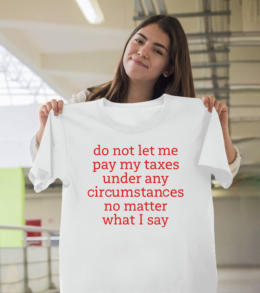 Do Not Let Me Pay My Taxes Under Any Circumstances No Matter What I Say T-Shirt