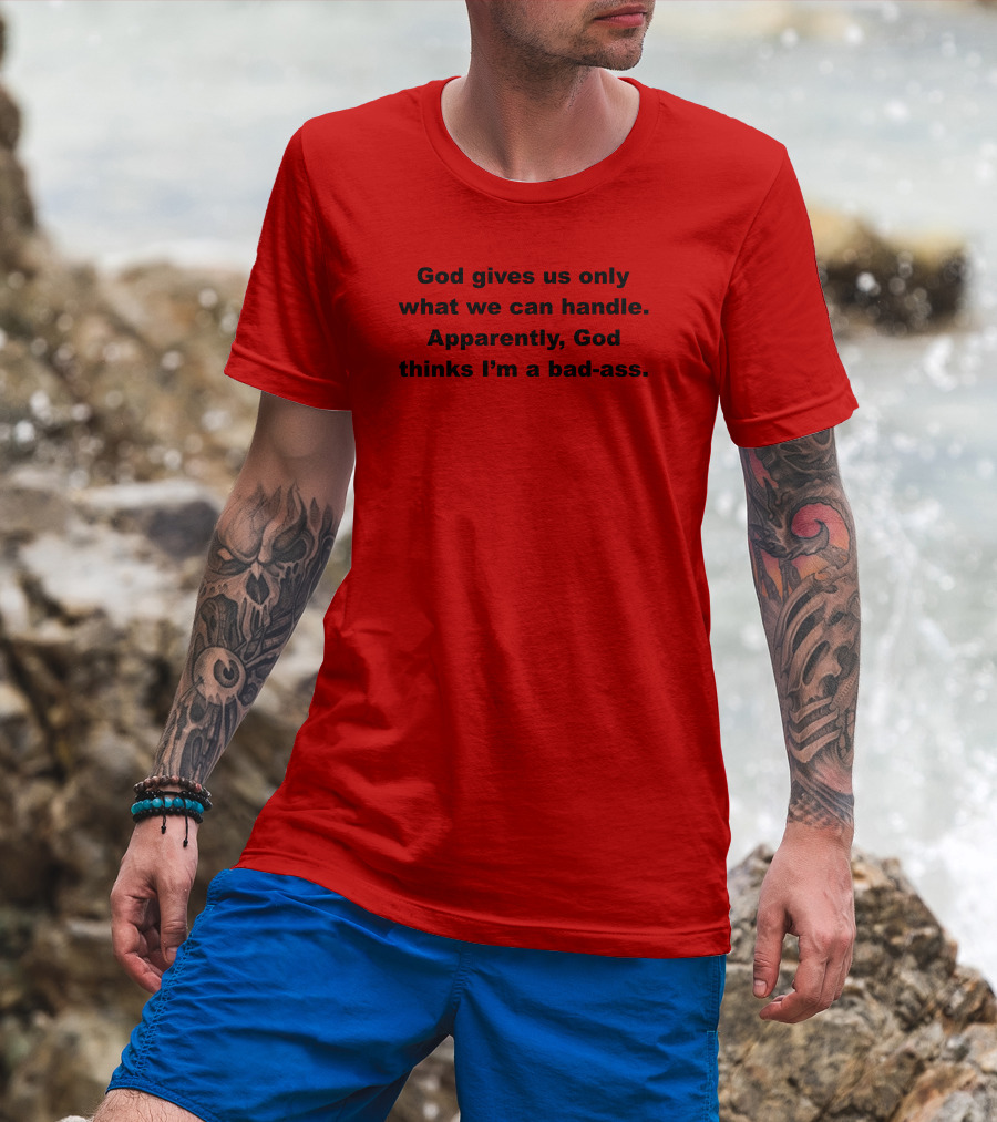 God Gives Us Only What We Can Handle Apparently God Thinks I'm A Bad-Ass T-Shirt