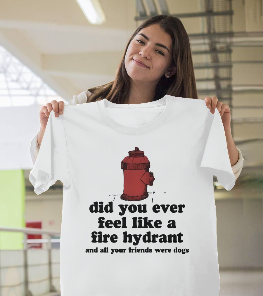 Did You Ever Feel Like A Fire Hydrant Surrounded By Dogs? T-Shirt