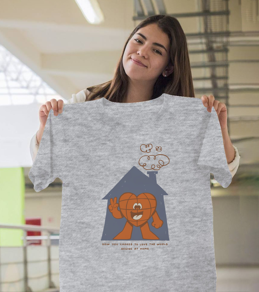 How You Choose To Love The World Begins At Home T-Shirt
