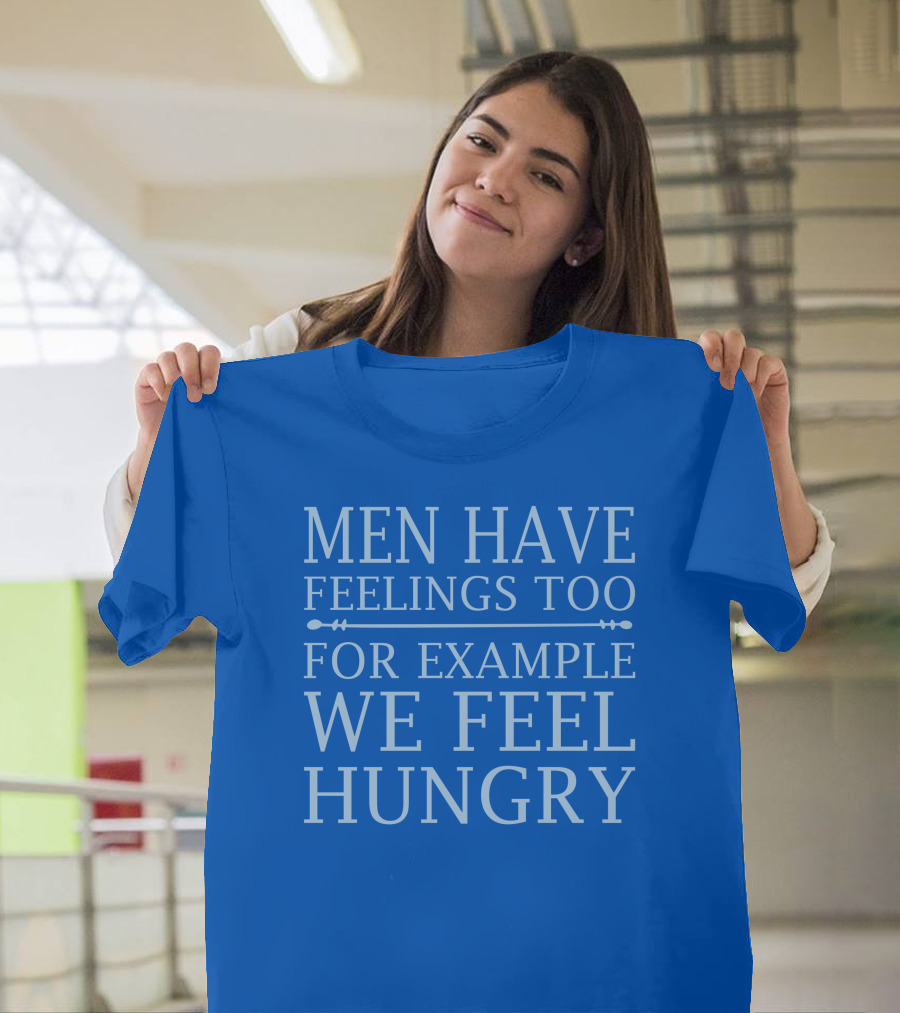 Men Have Feelings Too For Example We Feel Hungry T-Shirt