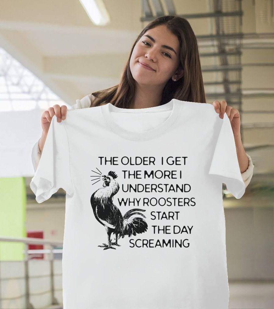 The Older I Get The More I Understand Why Roosters Start The Day Screaming T-Shirt