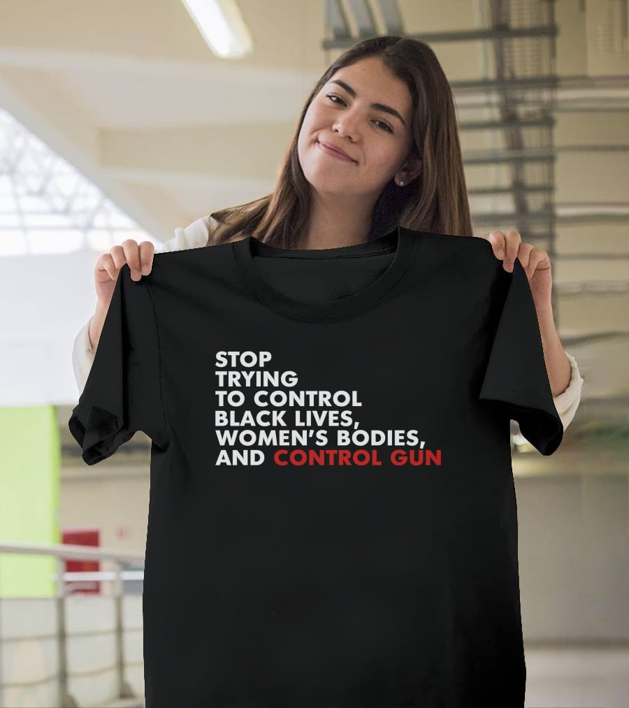 Stop Trying To Control Black Lives Women's Bodies And Control Gun T-Shirt