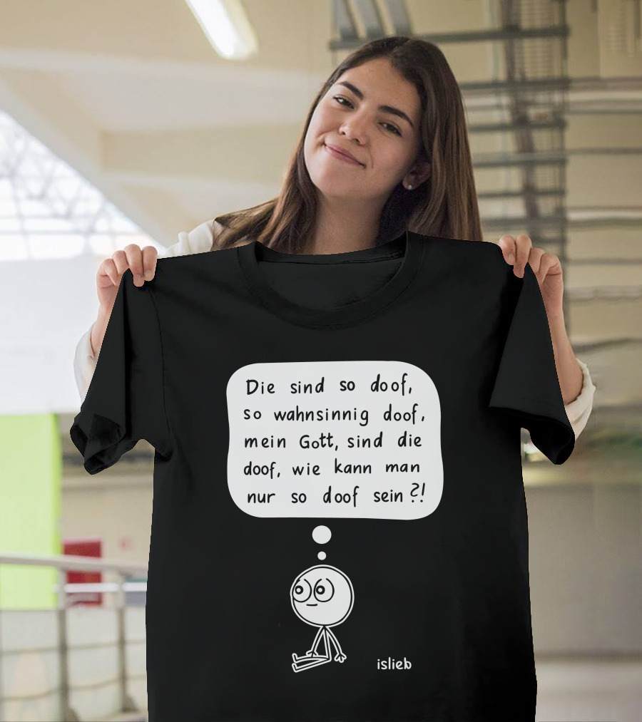Die sind so doof, so wahnsinnig doof, mein Gott, sind die doof, wie kann man nur so doof sein? T-Shirt