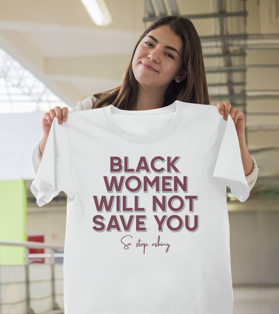 Black Women Will Not Save You So Stop Asking T-Shirt