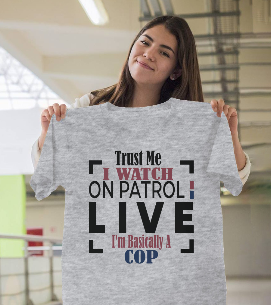 Trust Me I Watch On Patrol Live I'm Basically a Cop T-Shirt
