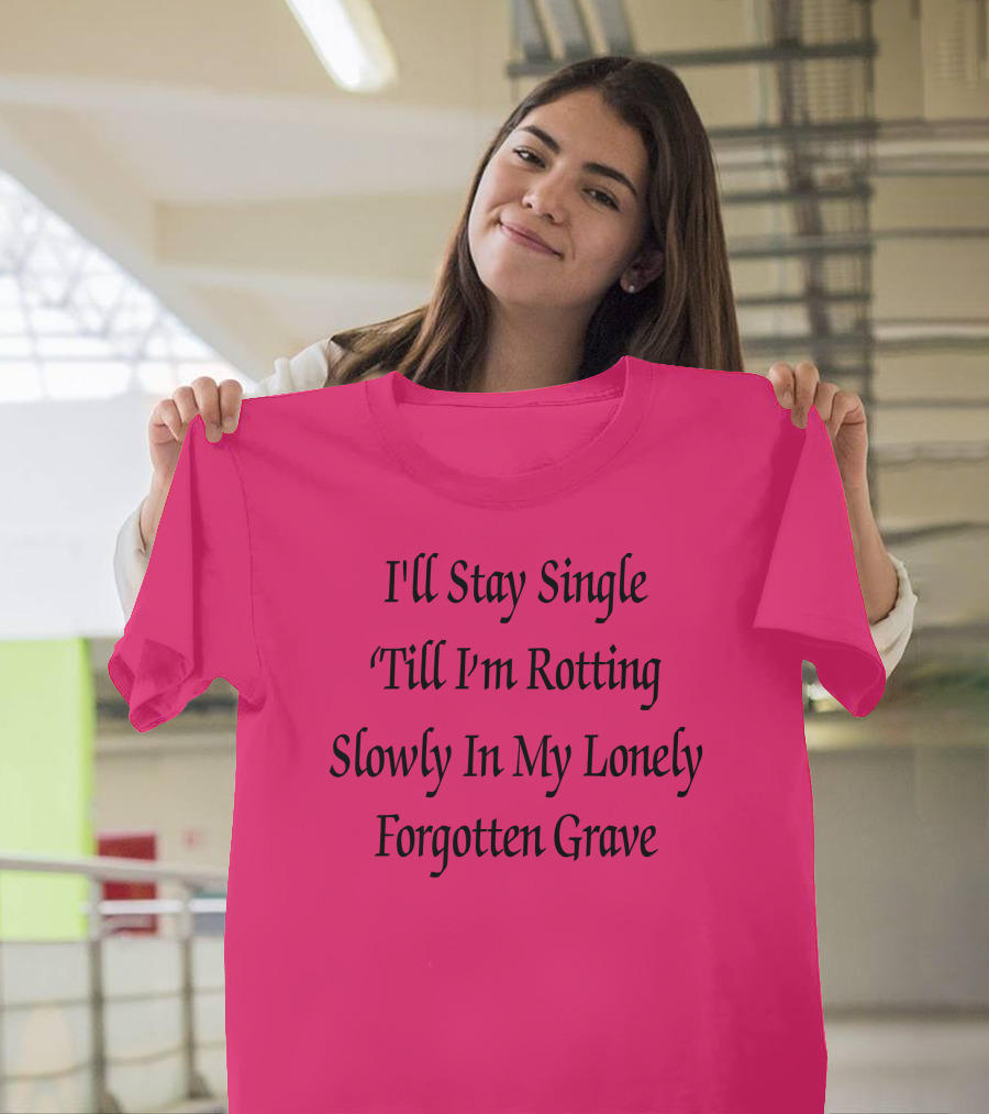 I'll Stay Single Till I'm Rotting Slowly In My Lonely Forgotten Grave T-Shirt