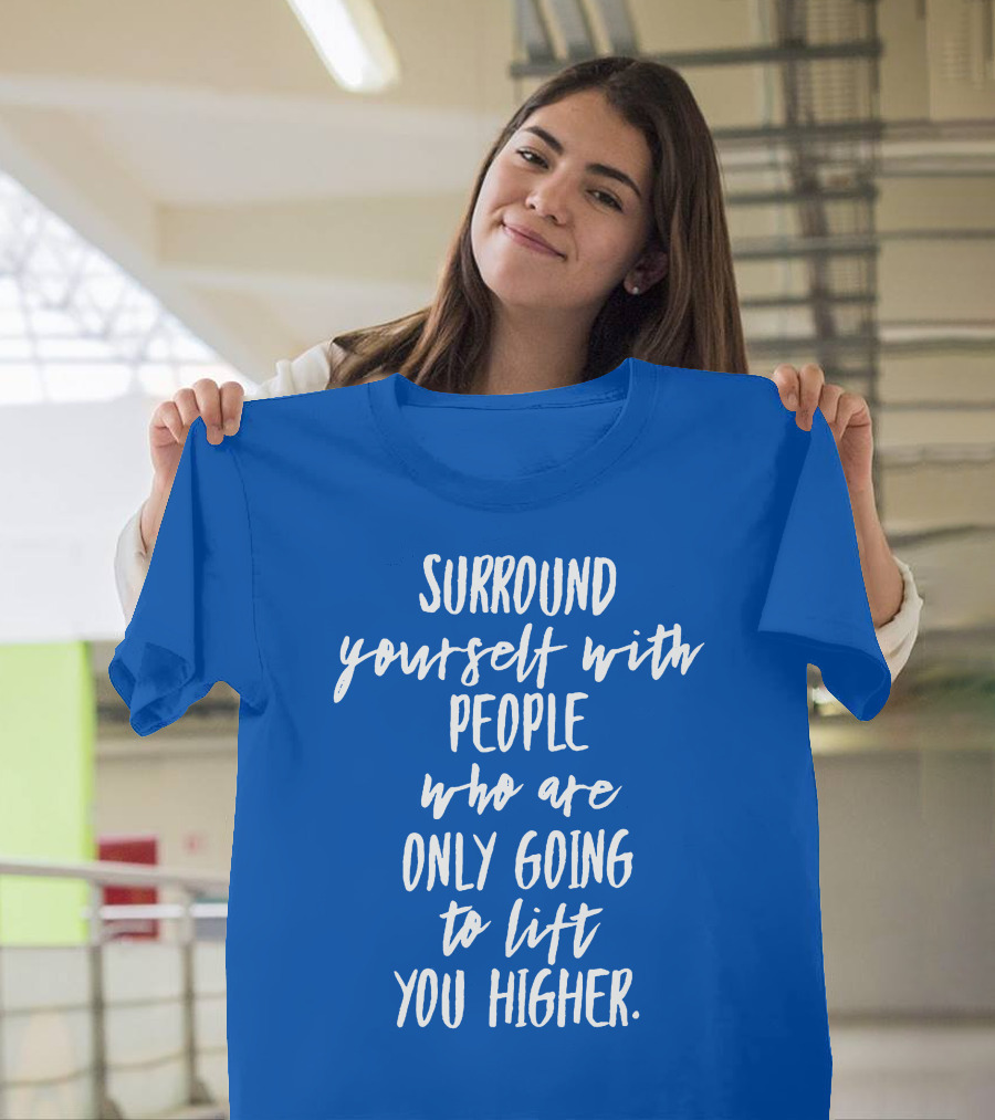 Surround Yourself With People Who Are Only Going To Lift You Higher T-Shirt