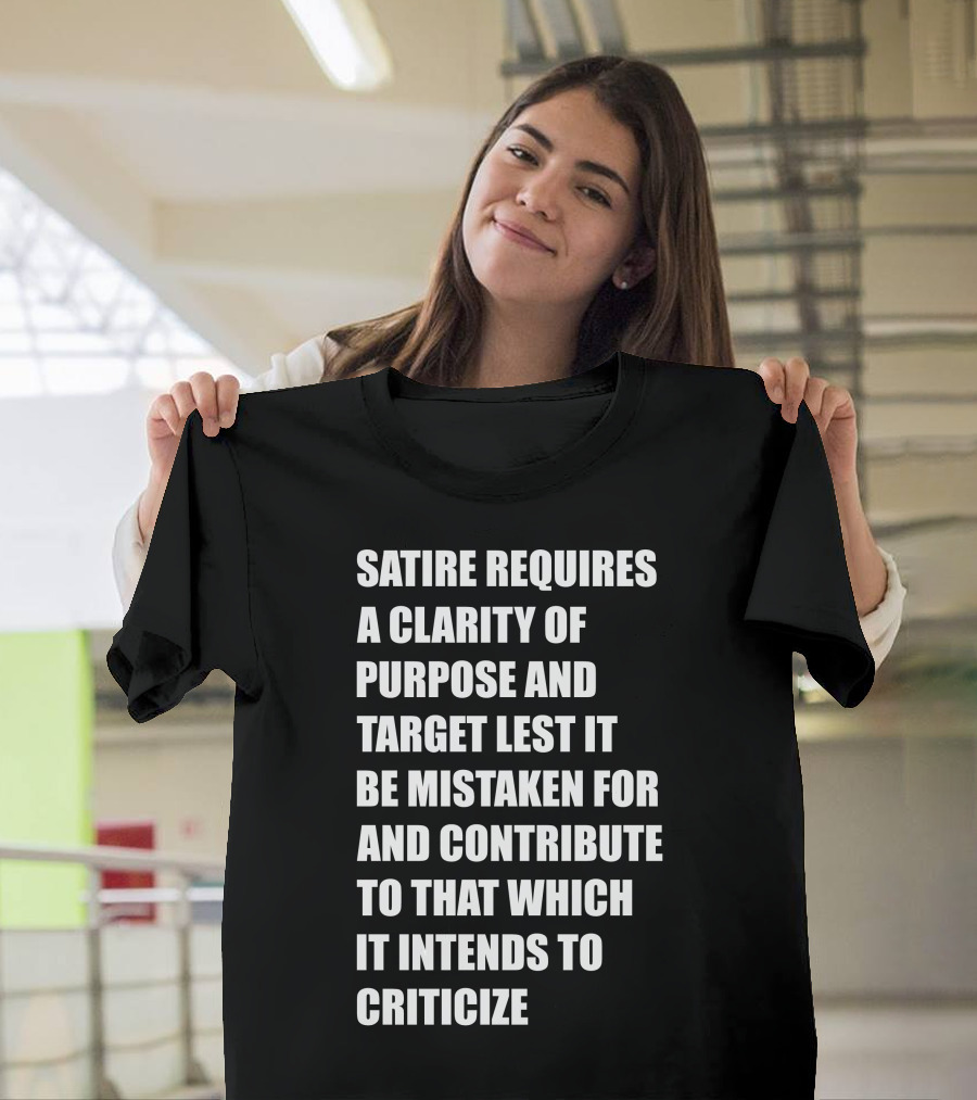 Satire Requires Clarity of Purpose and Target Lest It Be Mistaken For and Contribute to That Which It Intends to Criticize T-Shirt