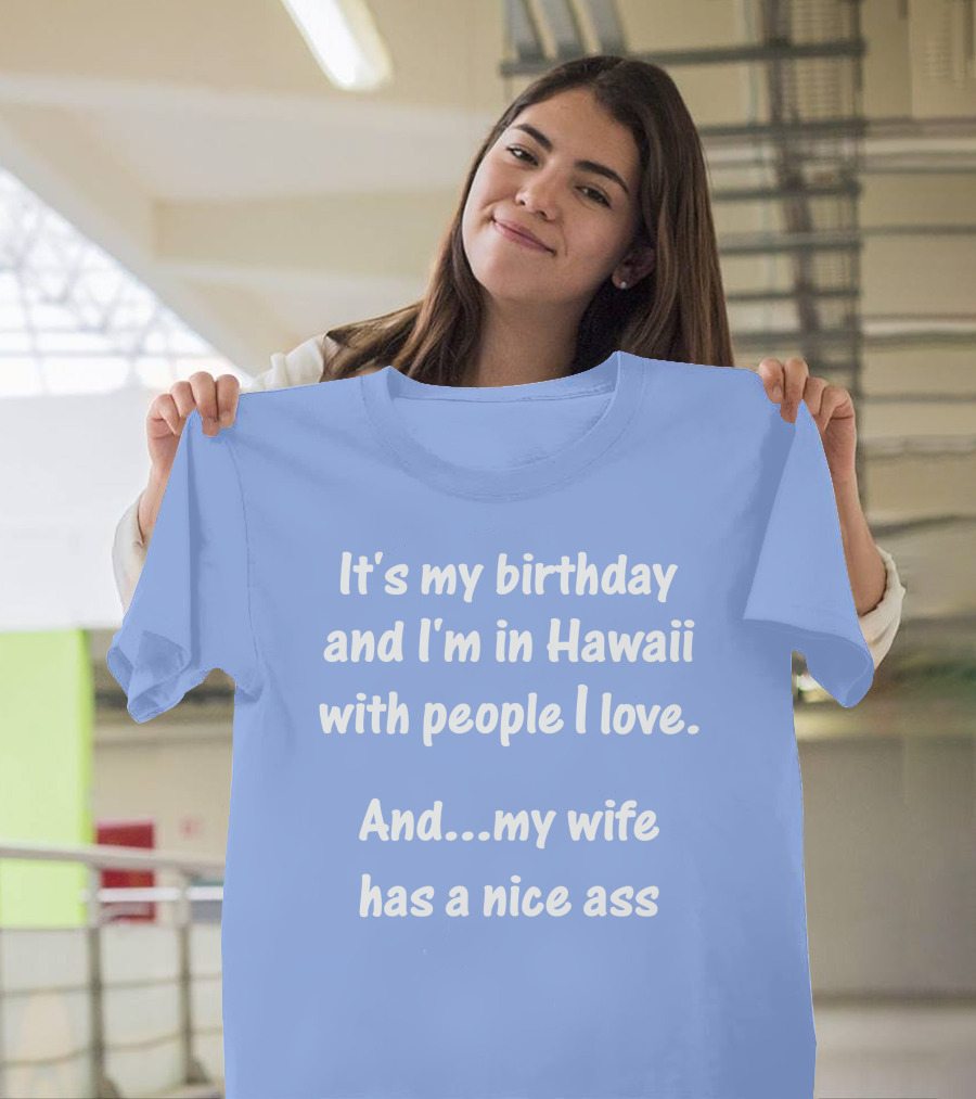 It's My Birthday and I'm in Hawaii with People I Love and My Wife Has a Nice Ass T-Shirt