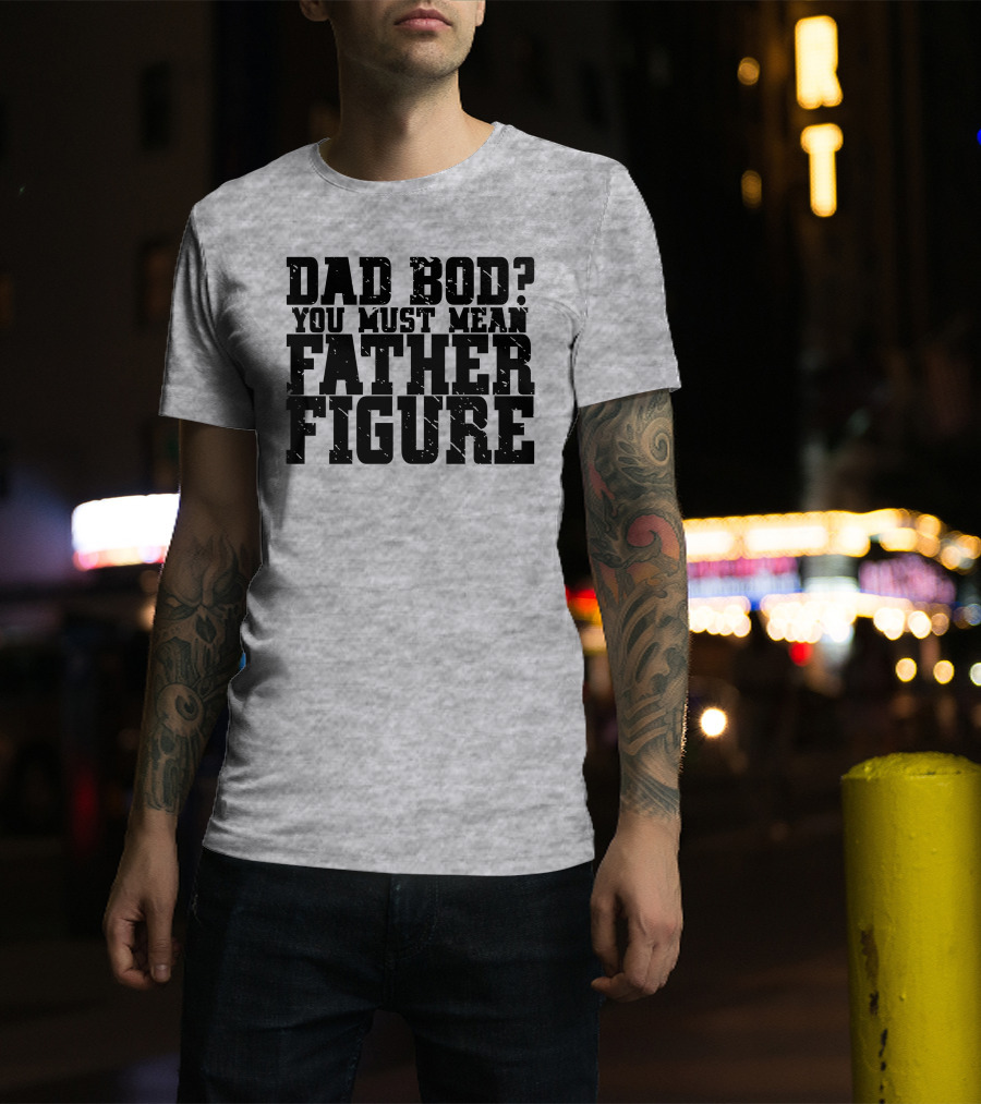 Dad Bod You Must Mean Father Figure T-Shirt