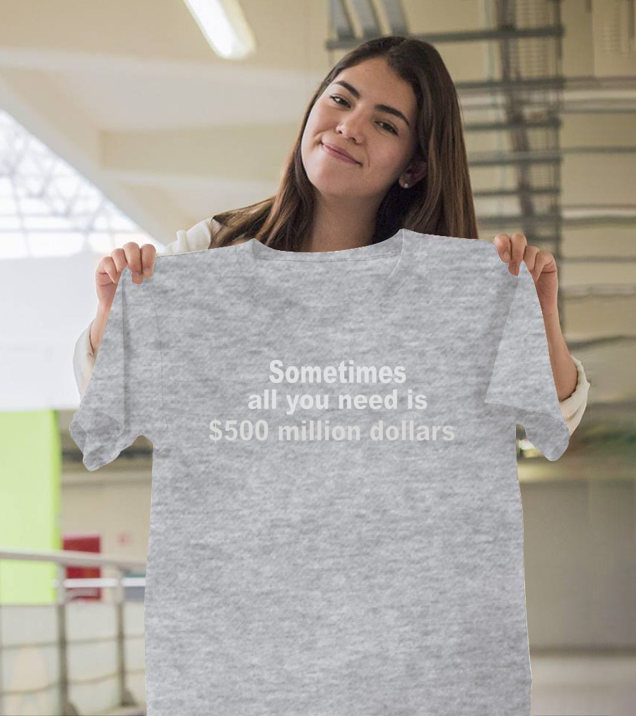 Sometimes All You Need Is $500 Million Dollars T-Shirt