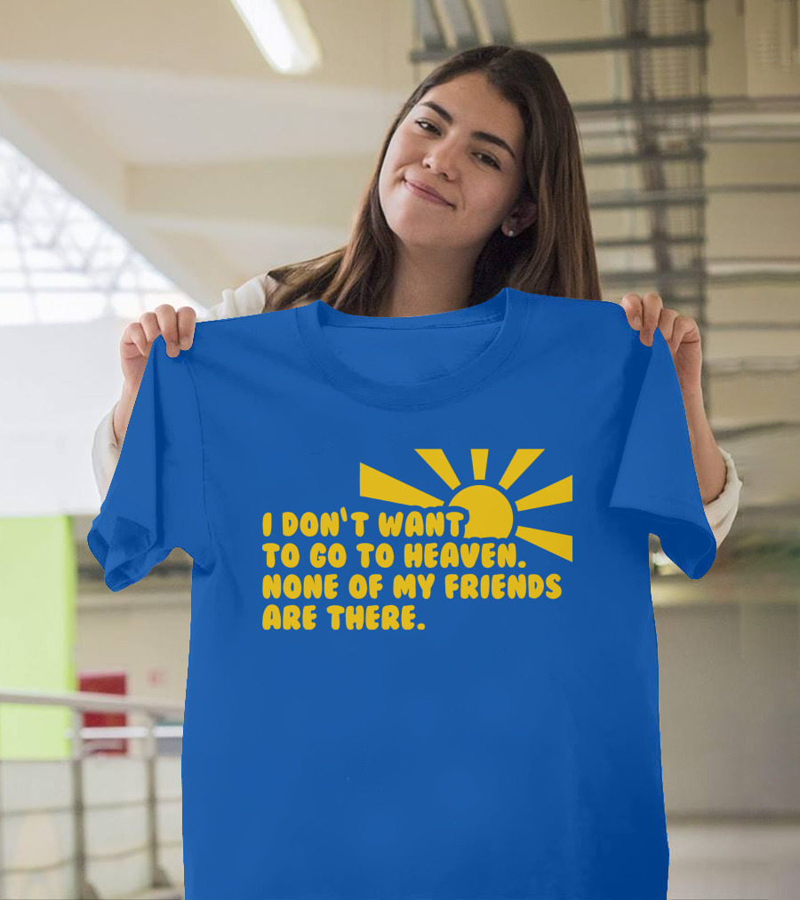 I Don't Want To Go To Heaven None Of My Friends Are There Yellow Sun T-Shirt