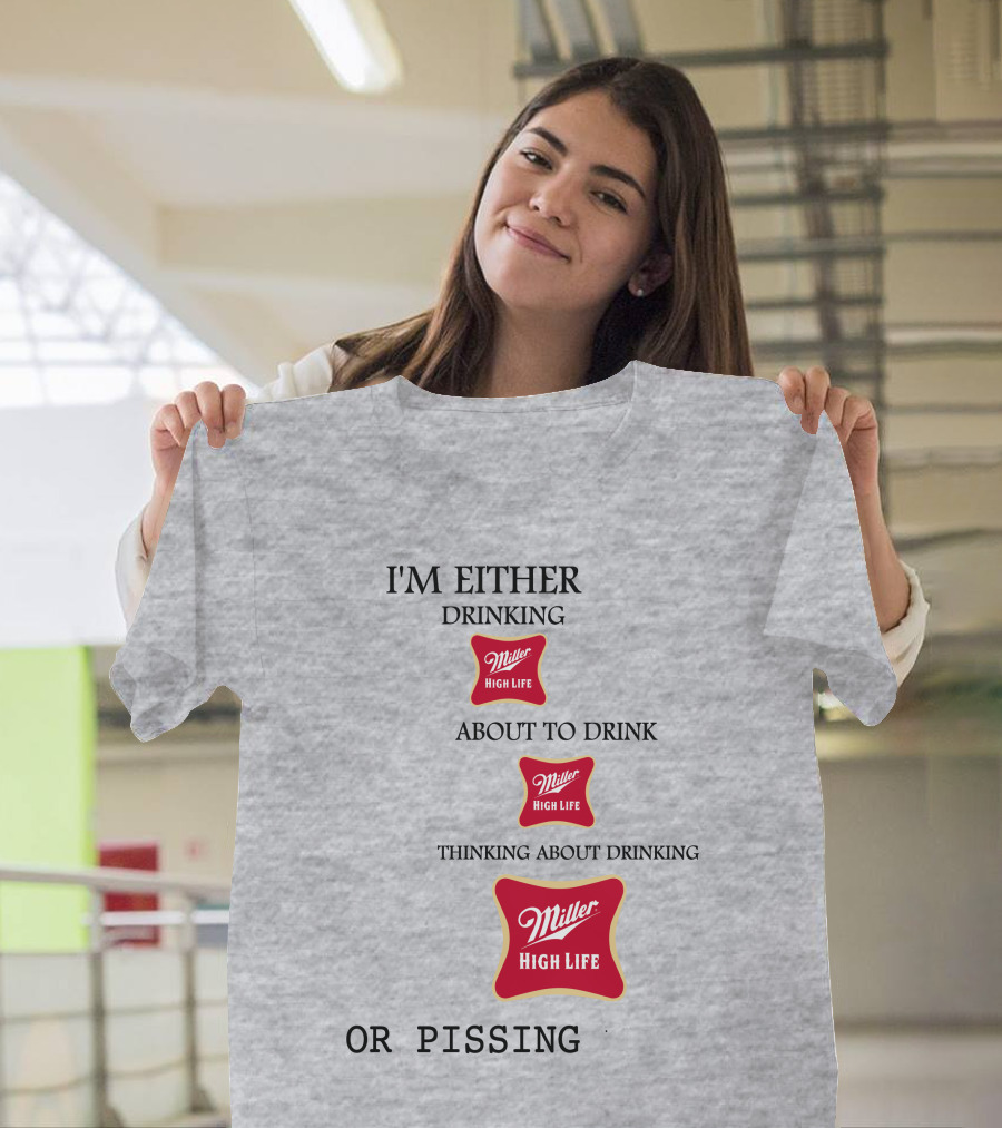 I'm Either Drinking Miller High Life About to Drink Thinking About Drinking Miller High Life or Pissing T-Shirt