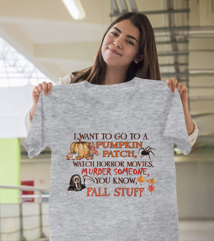 I Want To Go To A Pumpkin Patch, Watch Horror Movies, Murder Someone, You Know, Fall Stuff T-Shirt