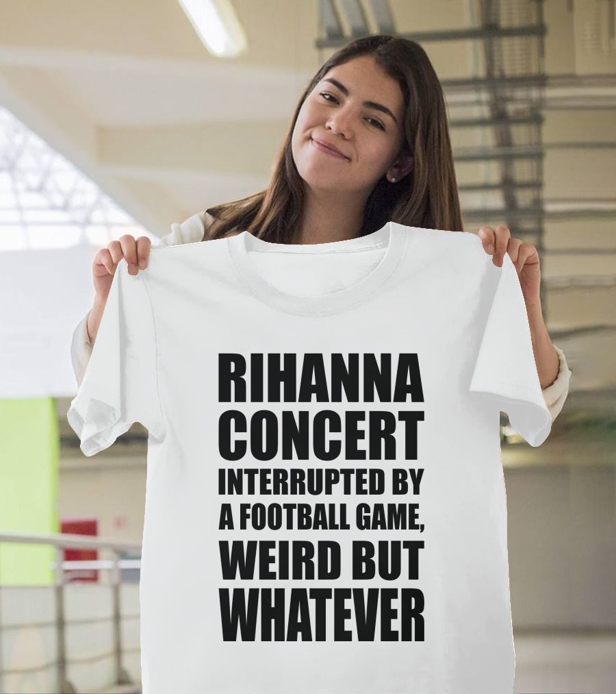 Rihanna Concert Interrupted by a Football Game Weird but Whatever T-Shirt