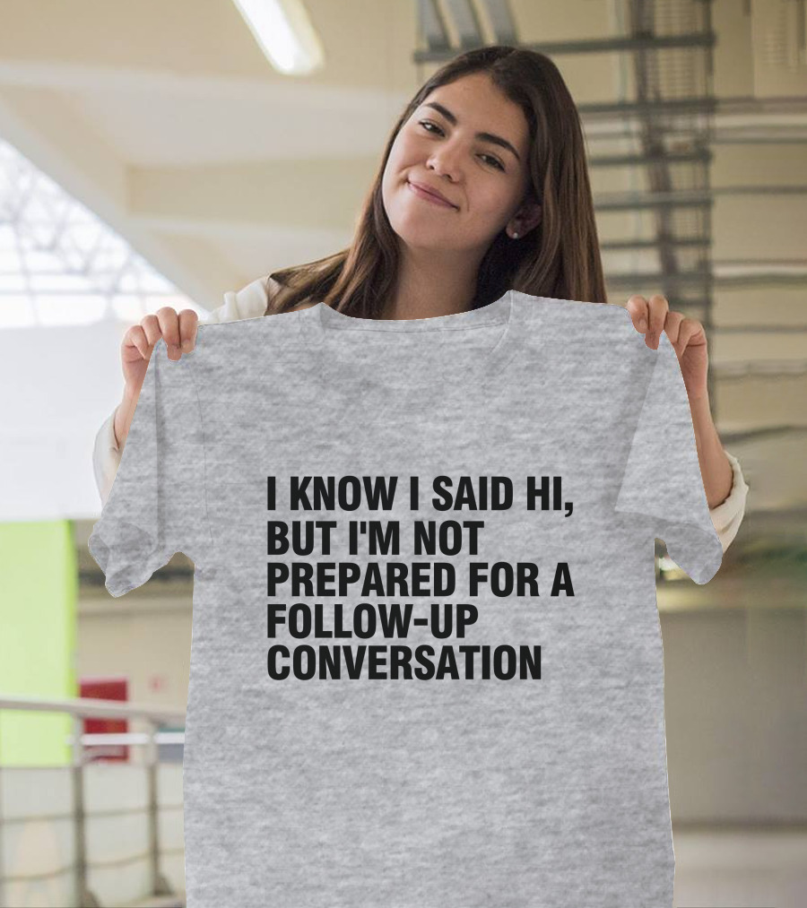 I Know I Said Hi But I'm Not Prepared For A Follow-Up Conversation Socially Awkward Introvert Humor T-Shirt
