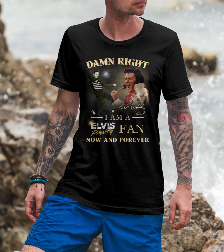 Damn Right I Am A Elvis Presley Fan Now And Forever T-Shirt