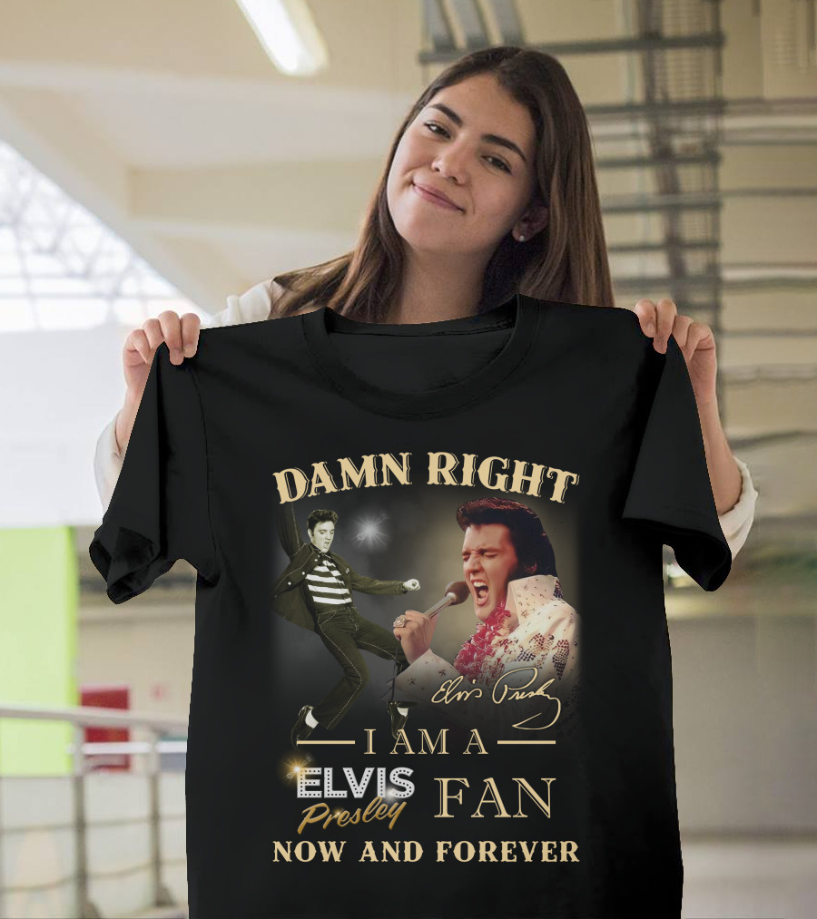 Damn Right I Am a Elvis Presley Fan Now and Forever T-Shirt