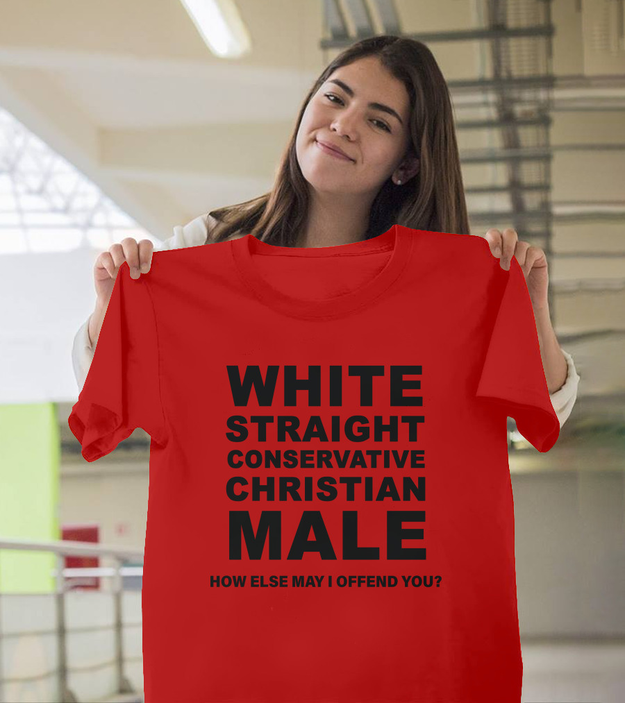 White Straight Conservative Christian Male How Else May I Offend You T-Shirt