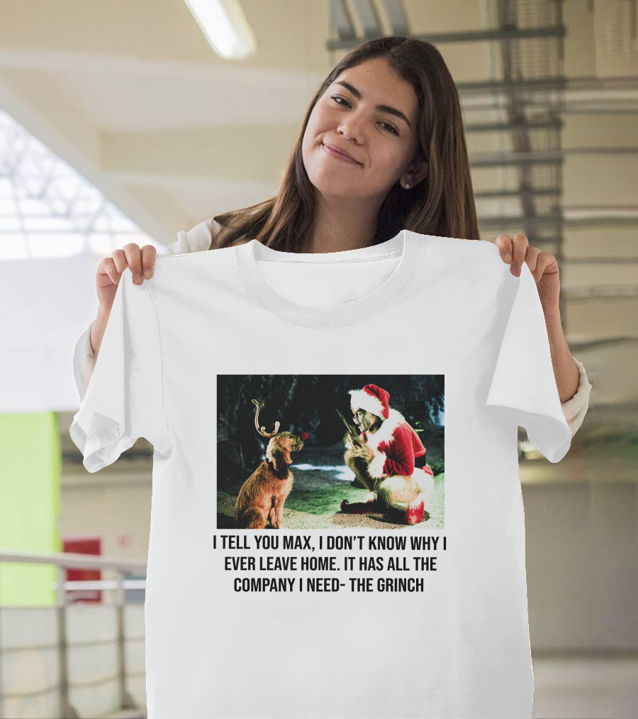 The Grinch and Max I Don't Know Why I Ever Leave Home Company I Need T-Shirt