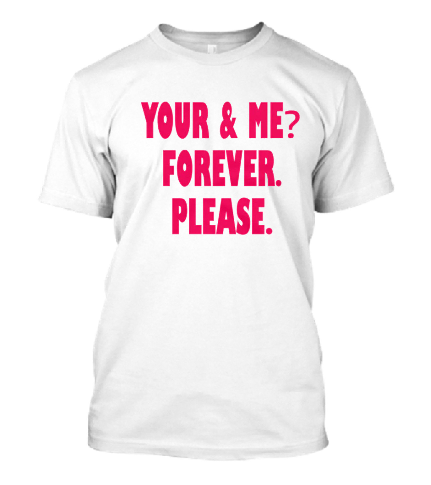 YOUR And ME? FOREVER. PLEASE T-Shirt