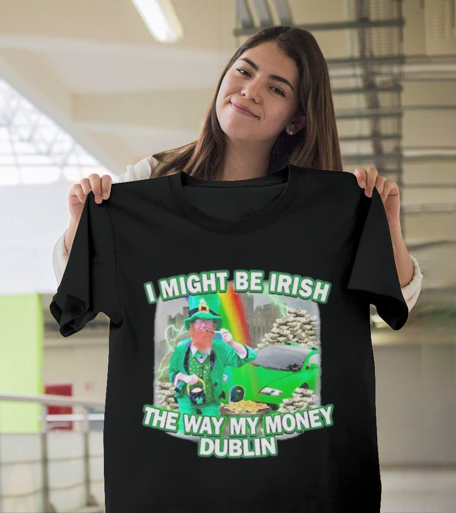 I Might Be Irish the Way My Money Dublin Leprechaun Green Car Rainbow Gold Stacks T-Shirt