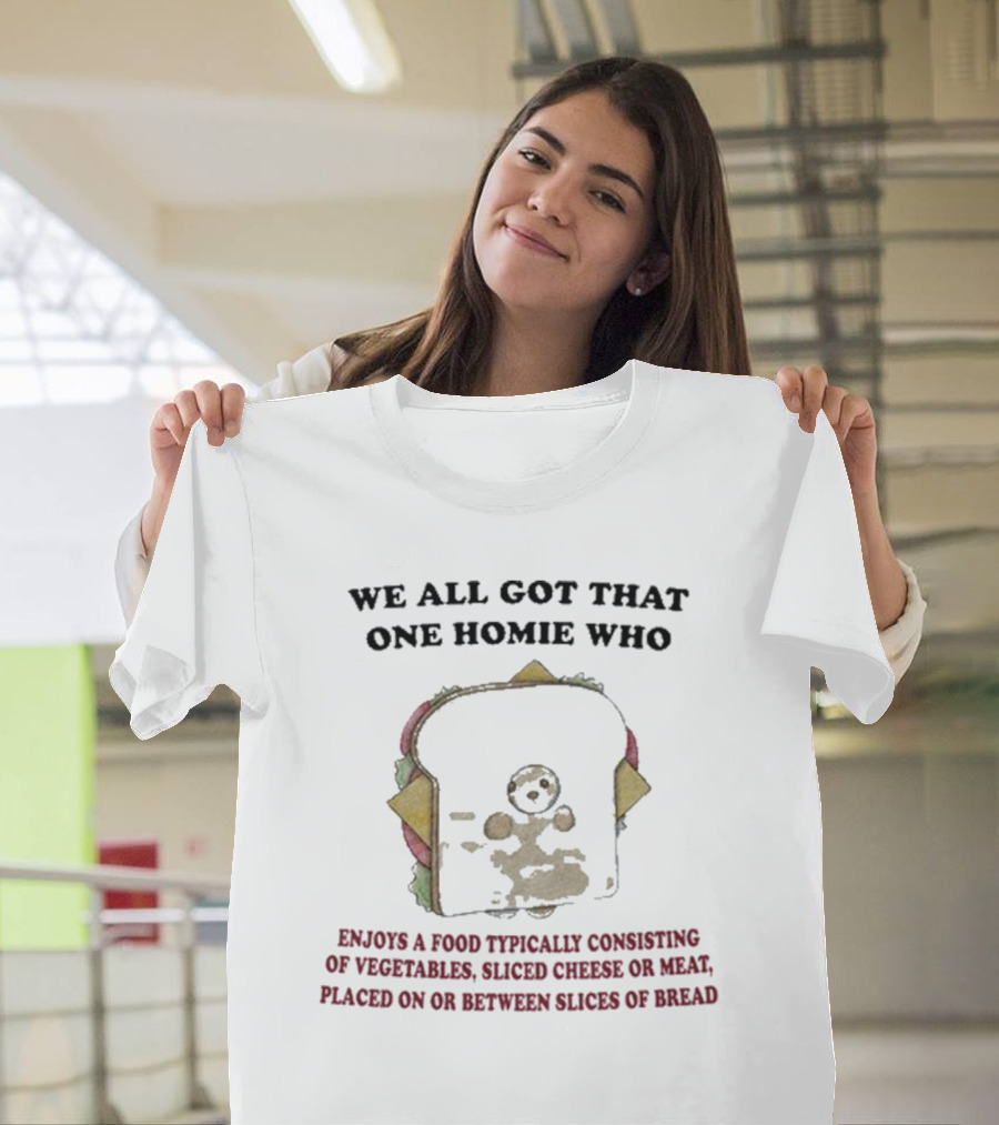 WE ALL GOT THAT ONE HOMIE WHO ENJOYS A FOOD TYPICALLY CONSISTING OF VEGETABLES SLICED CHEESE OR MEAT PLACED ON OR BETWEEN SLICES OF BREAD T-Shirt