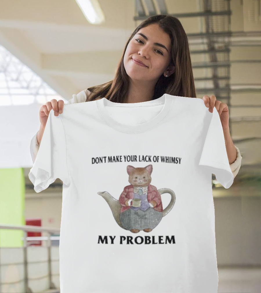 Don't Make Your Lack Of Whimsy My Problem With Cat Teapot T-Shirt