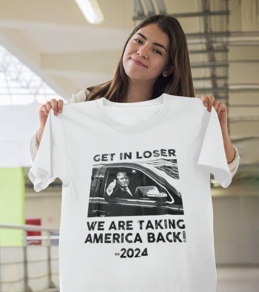 Donald Trump Get In Loser We Are Taking America Back T-Shirt