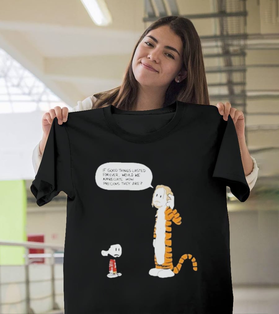 Day 168 Calvin And Hobbes If Good Things Lasted Forever Would We Appreciate How Precious They Are T-Shirt