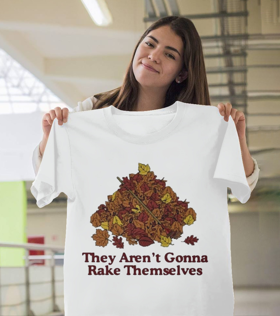 Middleclassfancy Pile of Autumn Leaves with Rake They Aren’t Gonna Rake Themselves T-Shirt