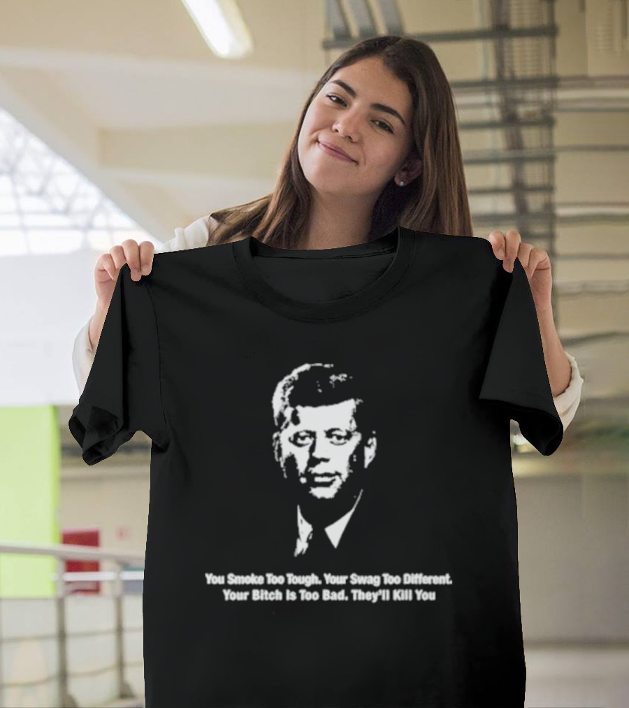 You Smoke Too Tough Your Swag Too Different Your Bitch Is Too Bad They’ll Kill You Black and White JFK Image T-Shirt