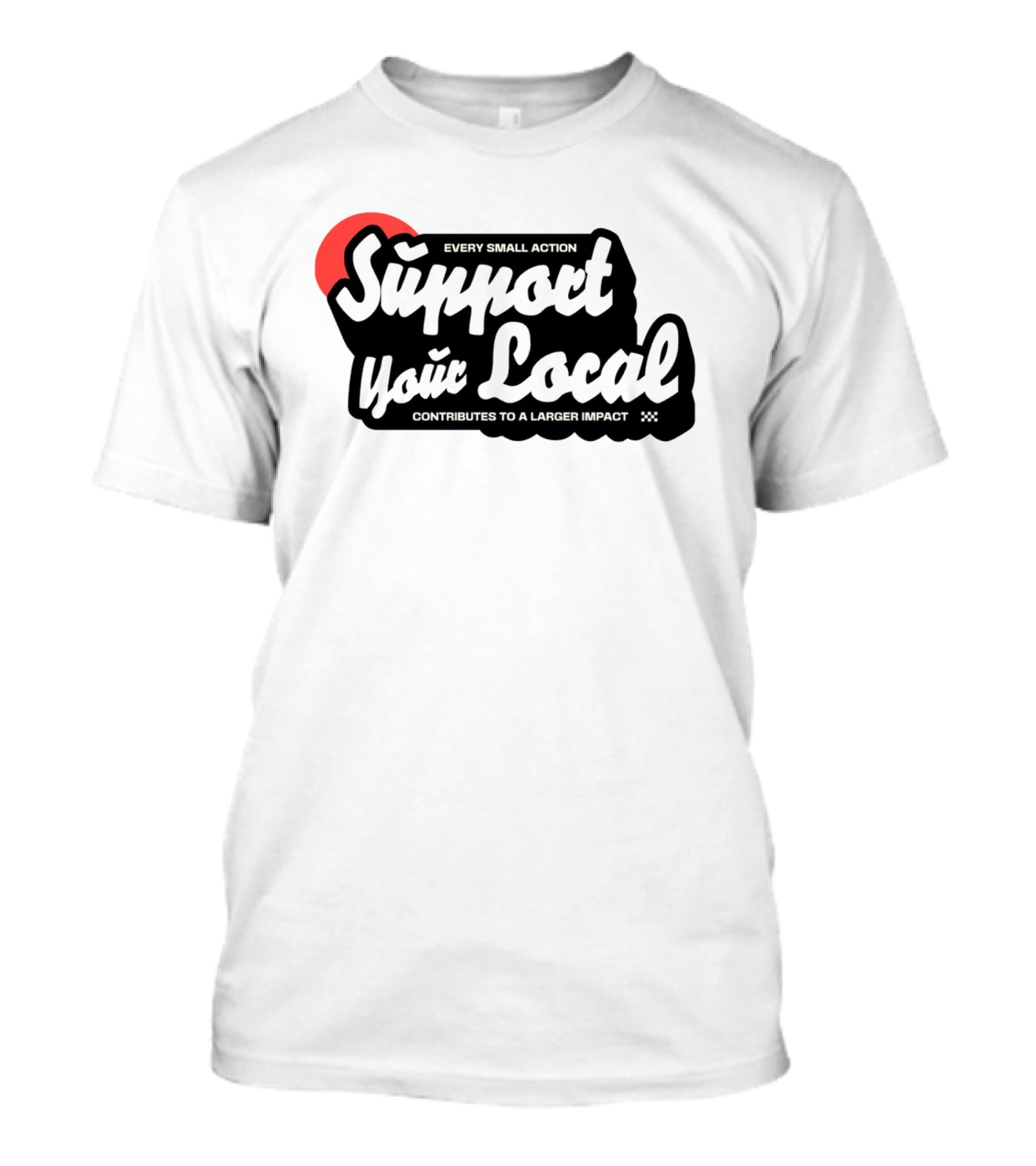 Every Small Action Support Your Local Contributes To A Larger Impact T-Shirt
