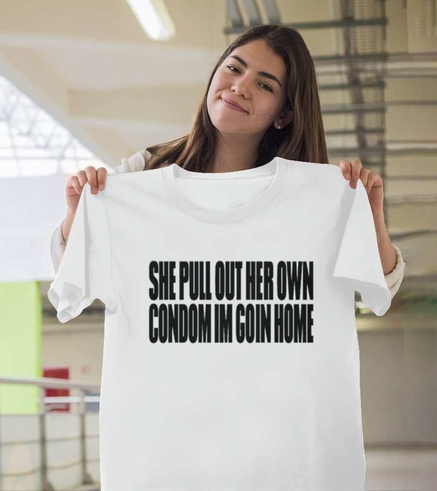 She Pull Out Her Own Condom Im Goin Home Text T-Shirt