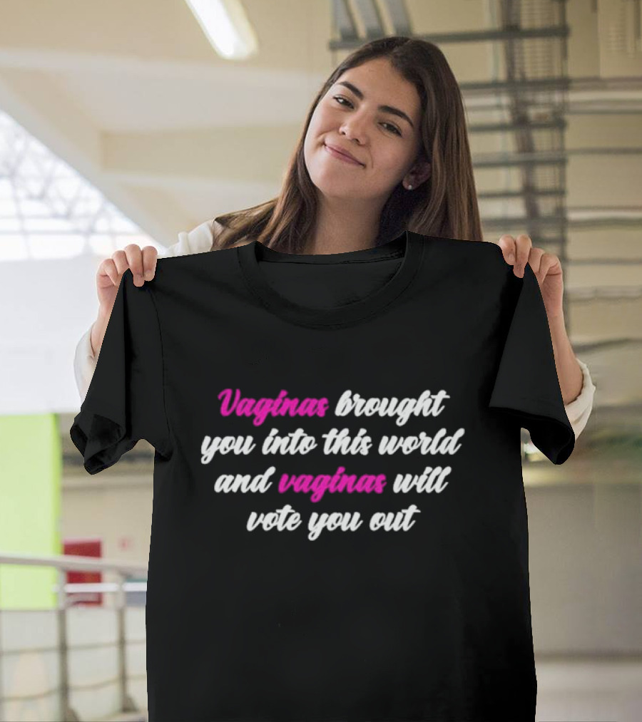 Vaginas Brought You Into This World And Vaginas Will Vote You Out T-Shirt