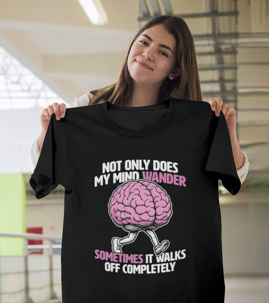 Brain Not Only Does My Mind Wander Sometimes It Walks Off Completely T-Shirt