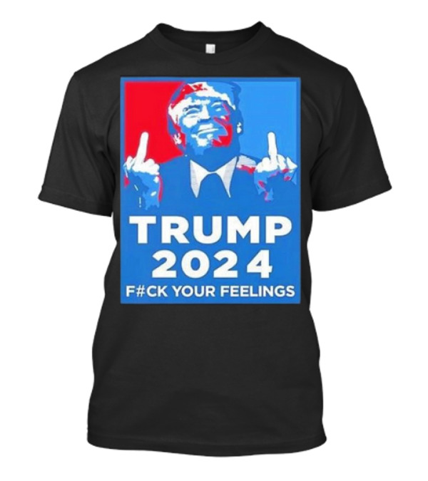 TRUMP 2024 F#CK YOUR FEELINGS T-Shirt