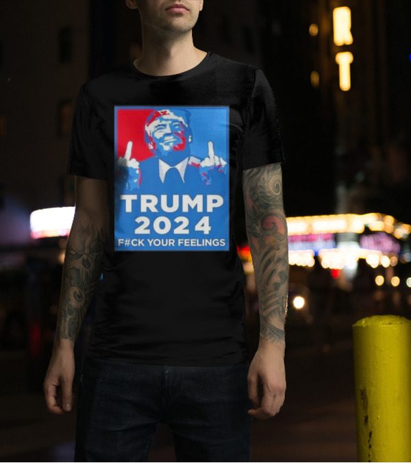 TRUMP 2024 F#CK YOUR FEELINGS T-Shirt