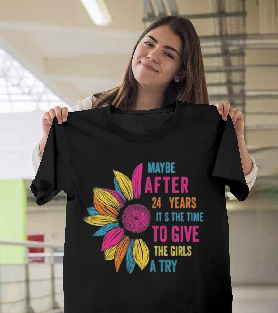 Maybe After 24 Years It’s The Time To Give The Girls A Try Sunflower T-Shirt