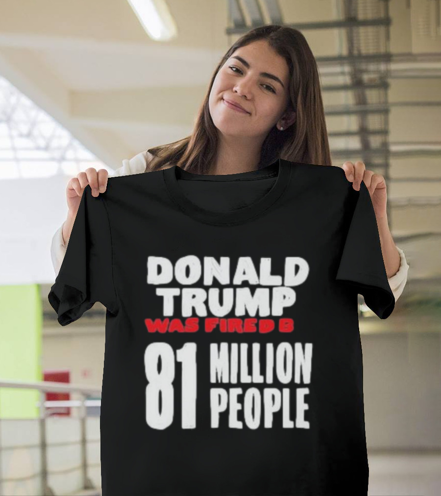 Donald Trump Was Fired by 81 Million People T-Shirt