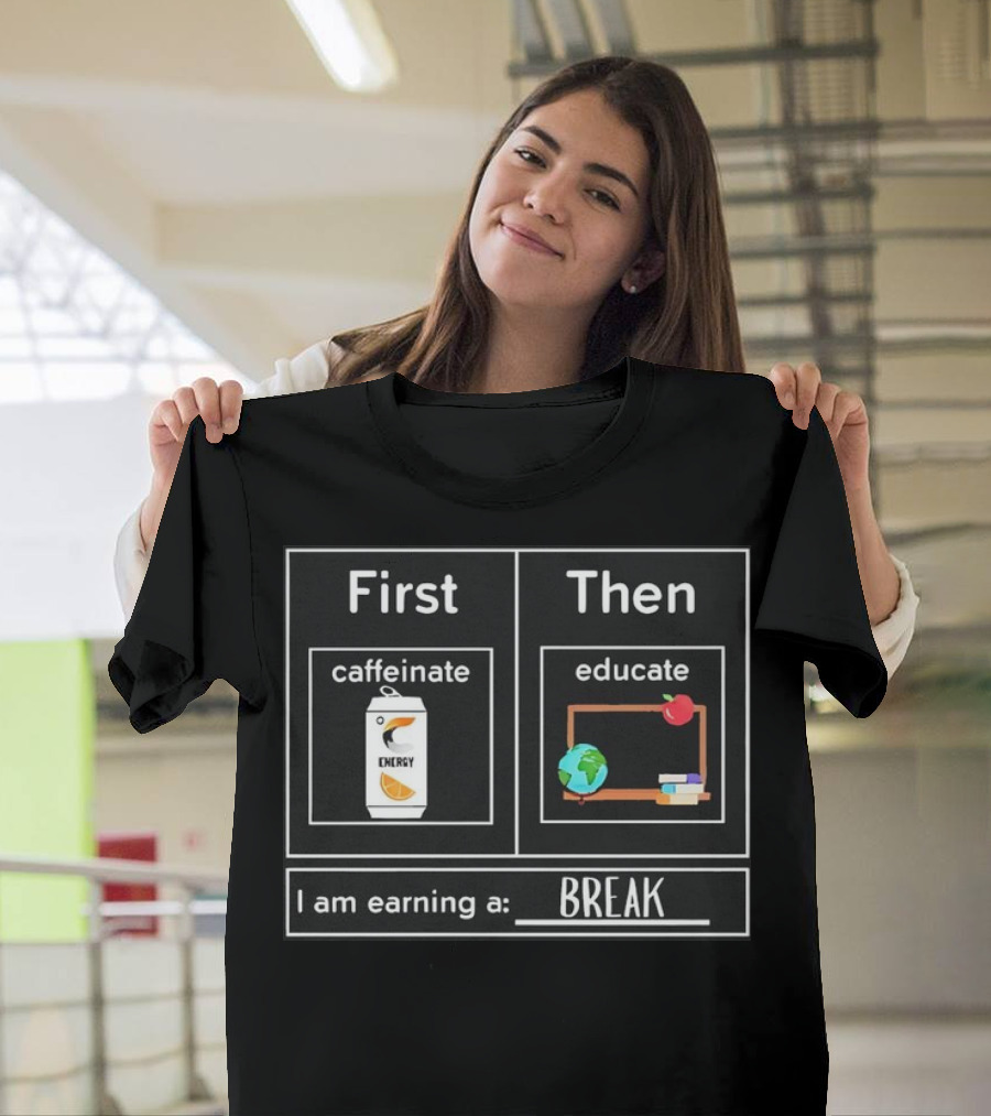 First Caffeinate Energy Then Educate Earning A Break T-Shirt