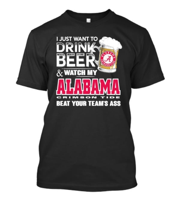 I Just Want To Drink Beer And Watch My Alabama Crimson Tide Beat Your Team's Ass T-Shirt