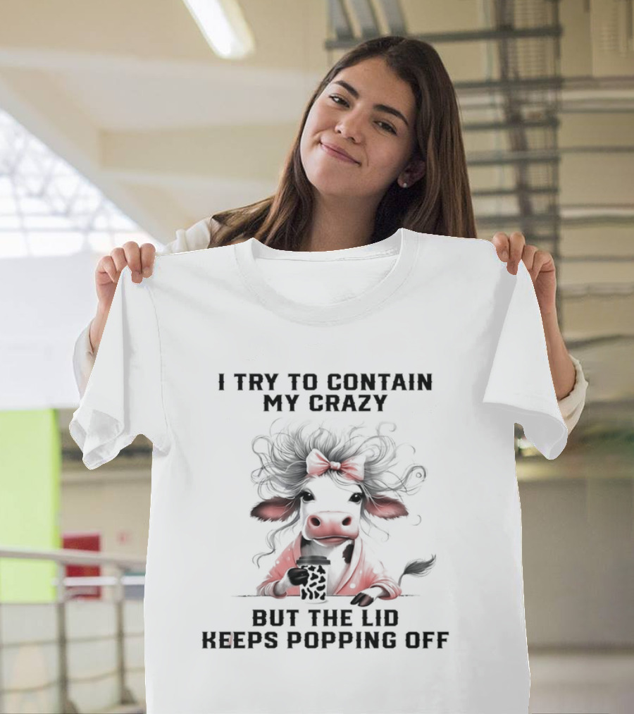 I Try To Contain My Crazy Cow But The Lid Keeps Popping Off T-Shirt