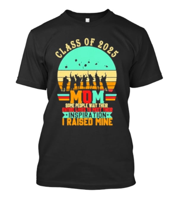 Class Of 2025 Senior Mom I Raised My Inspiration T-Shirt