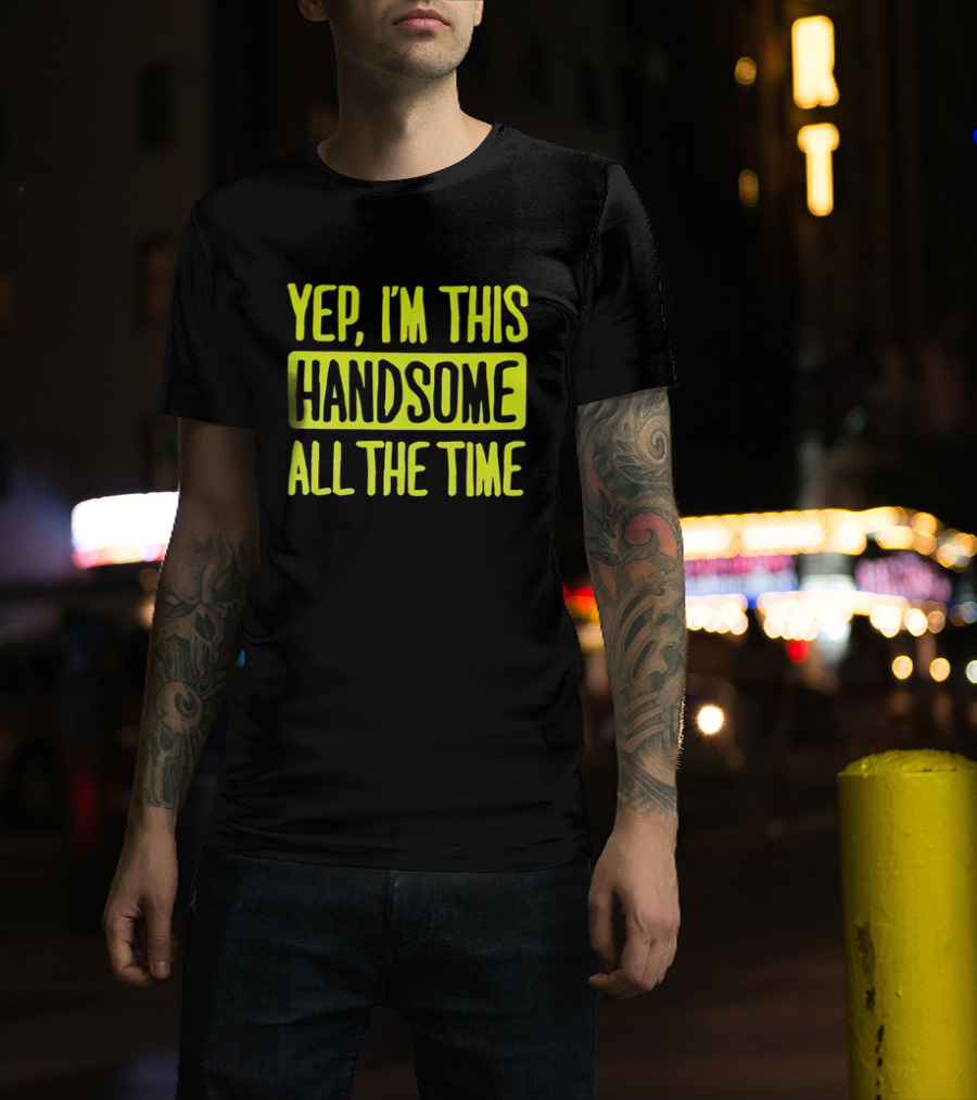 Yep I'm This Handsome All The Time T-Shirt