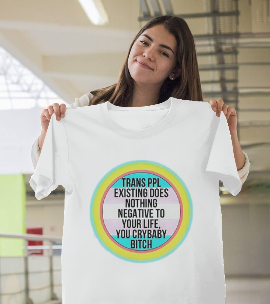 TRANS PPL EXISTING DOES NOTHING NEGATIVE TO YOUR LIFE YOU CRYBABY BITCH T-Shirt
