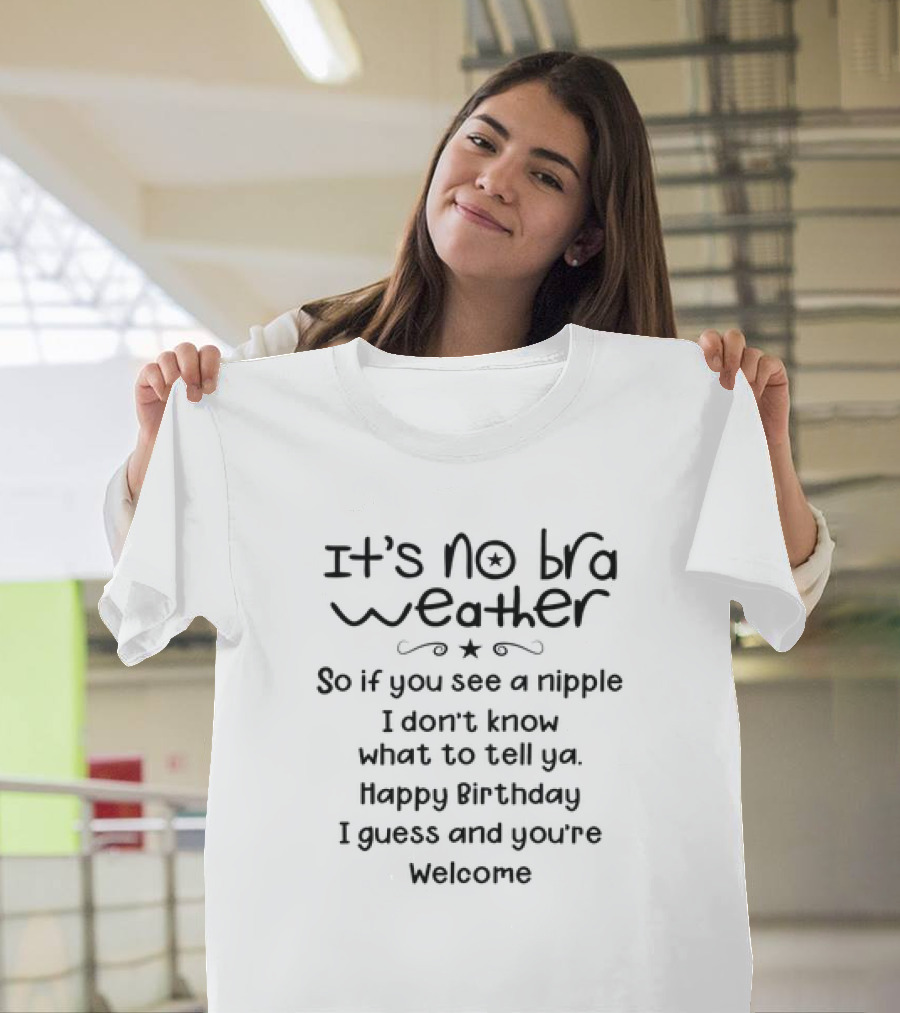It’s No Bra Weather So If You See a Nipple I Don’t Know What to Tell Ya Happy Birthday I Guess and You’re Welcome T-Shirt
