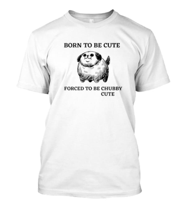 Born To Be Cute Forced To Be Chubby Cute With Adorable Fluffy Dog T-Shirt