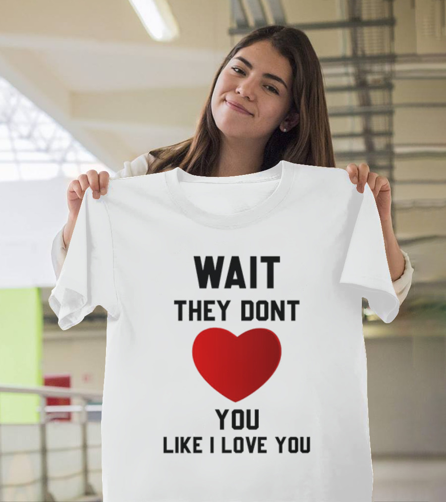 Wait They Don't Heart You Like I Love You T-Shirt